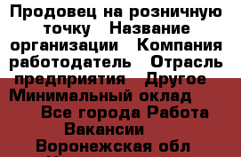 Продовец на розничную точку › Название организации ­ Компания-работодатель › Отрасль предприятия ­ Другое › Минимальный оклад ­ 8 000 - Все города Работа » Вакансии   . Воронежская обл.,Нововоронеж г.